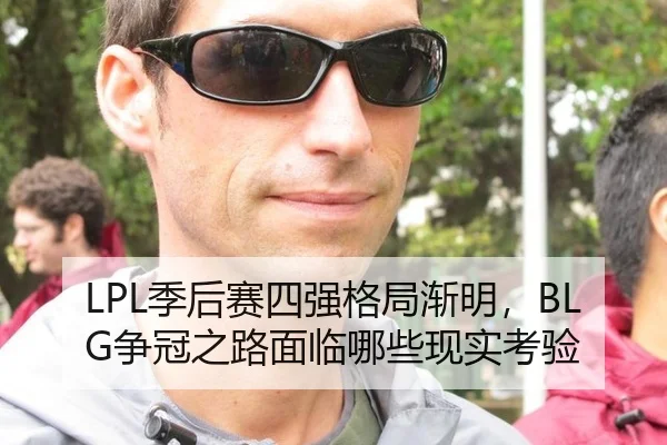LPL季后赛四强格局渐明，BLG争冠之路面临哪些现实考验