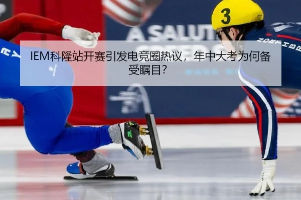 IEM科隆站开赛引发电竞圈热议，年中大考为何备受瞩目？